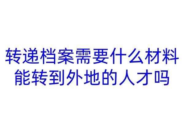 转递档案需要什么材料，能转到外地的人才吗