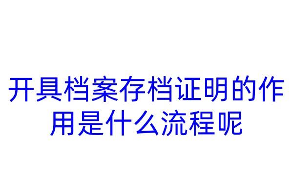 开具档案存档证明的作用是什么，流程呢