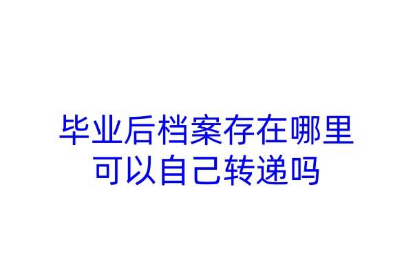 毕业后档案存在哪里，可以自己转递吗