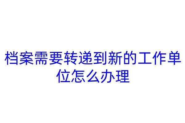 档案需要转递到新的工作单位，怎么办理