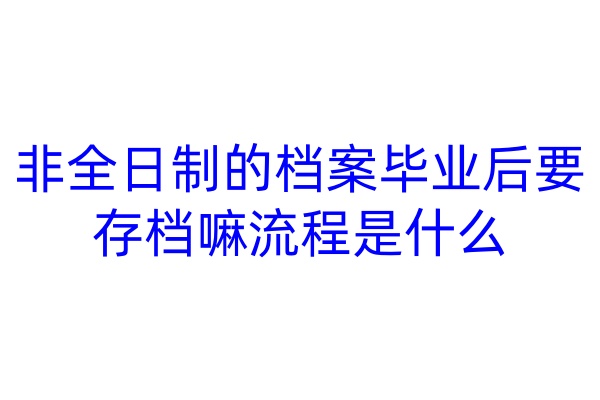非全日制的档案毕业后要存档嘛，流程是什么