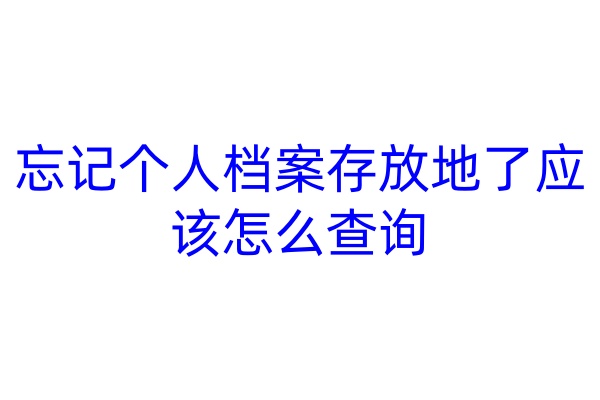 忘记个人档案存放地了应该怎么查询