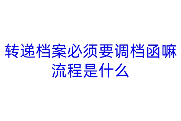 转递档案必须要调档函嘛，流程是什么