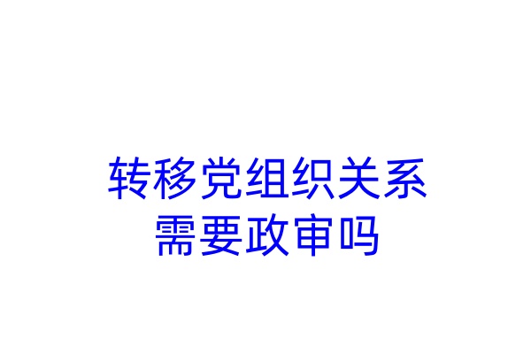 转移党组织关系需要政审吗