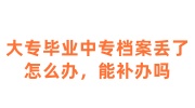 大专毕业中专档案丢了怎么办，能补办吗