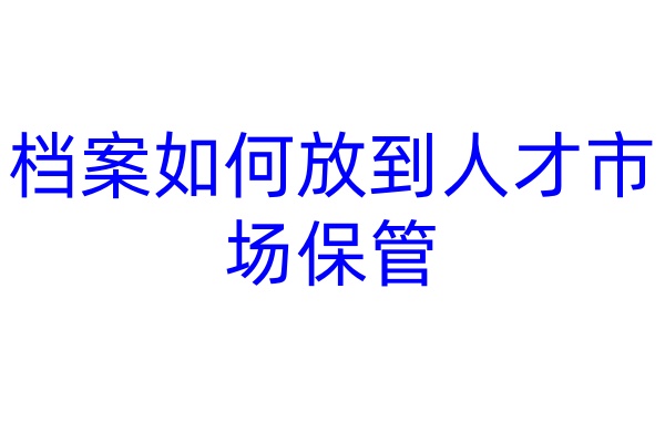 档案如何放到人才市场保管