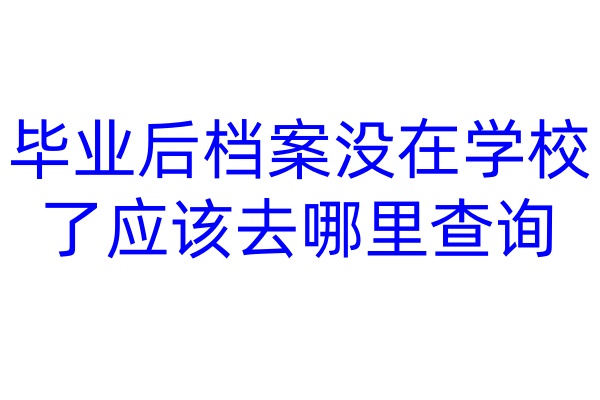 毕业后档案没在学校了应该去哪里查询
