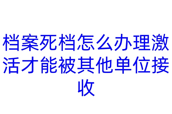 档案死档怎么办理激活才能被其他单位接收