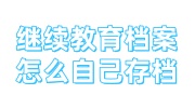 继续教育档案怎么自己存档，继续教育档案服务中心可靠吗
