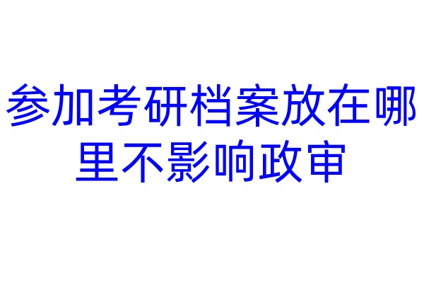 参加考研，档案放在哪里不影响政审