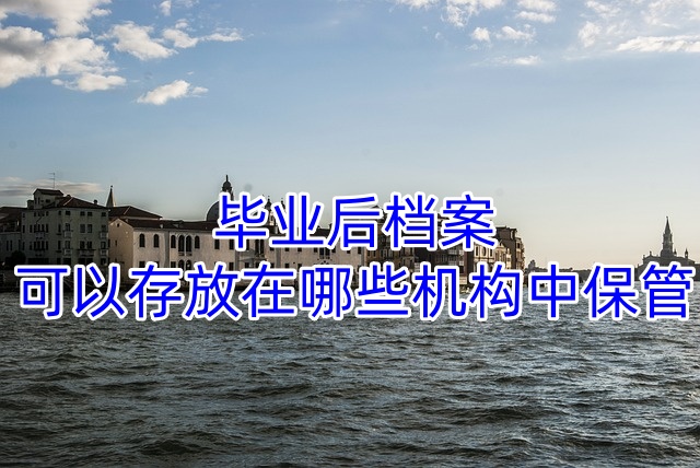 毕业后档案可以存放在哪些机构中保管