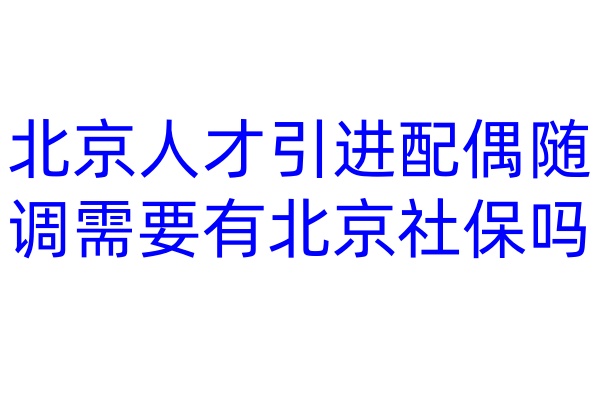 北京人才引进配偶随调需要有北京社保吗