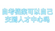 自考档案可以自己交到人才中心吗，没有密封怎么处理