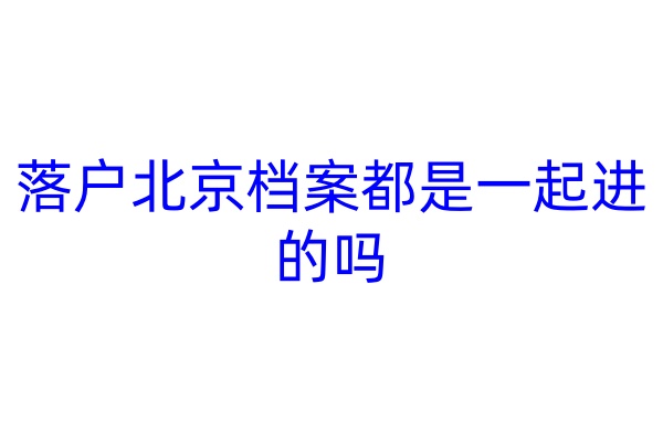 落户北京档案都是一起进的吗
