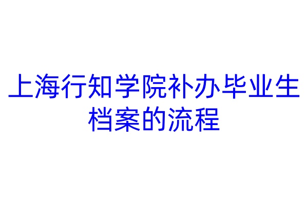 上海行知学院补办毕业生档案的流程