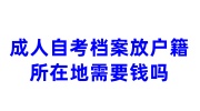 成人自考档案如何存放到档案里，放户籍所在地需要钱吗