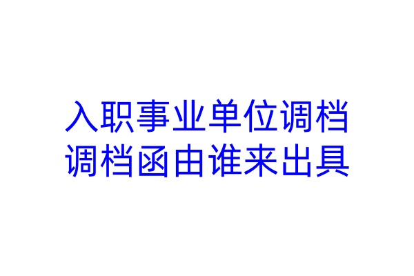 入职事业单位调档，调档函由谁来出具