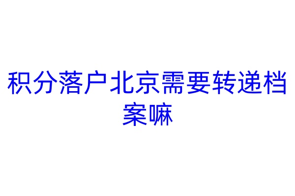 积分落户北京需要转递档案嘛