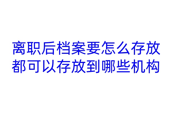 离职后档案要怎么存放，都可以存放到哪些机构