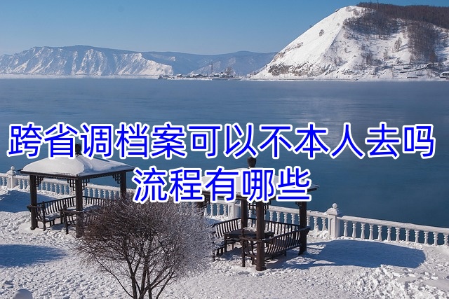 跨省调档案可以不本人去吗，流程有哪些