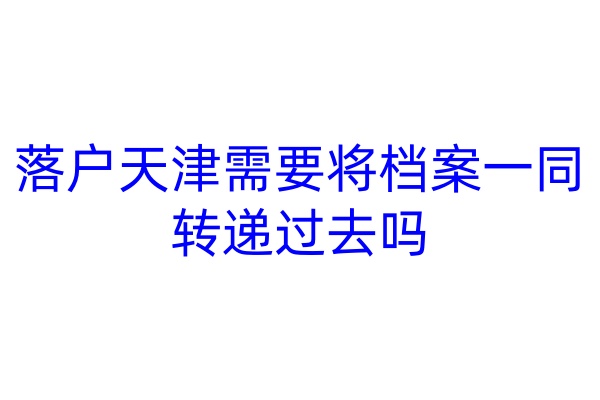 落户天津需要将档案一同转递过去吗