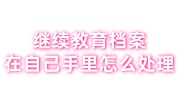 继续教育档案在自己手里怎么处理