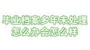 毕业档案多年未处理怎么办会怎么样