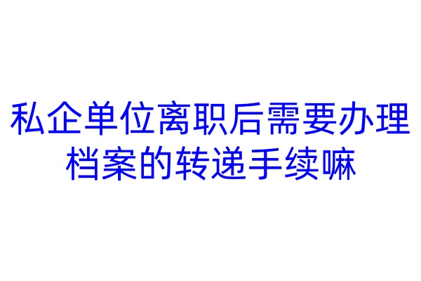 私企单位离职后需要办理档案的转递手续嘛