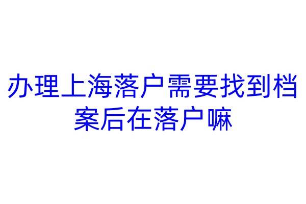 办理上海落户需要找到档案后在落户嘛