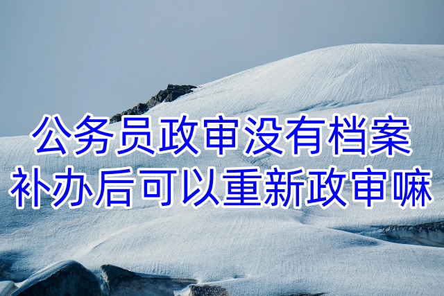 公务员政审没有档案，补办后可以重新政审嘛