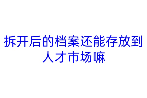 拆开后的档案还能存放到人才市场嘛