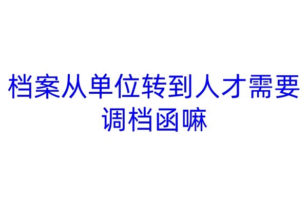 档案从单位转到人才需要调档函嘛