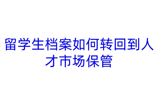 留学生档案如何转回到人才市场保管