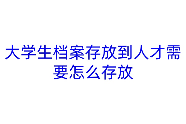 大学生档案存放到人才需要怎么存放