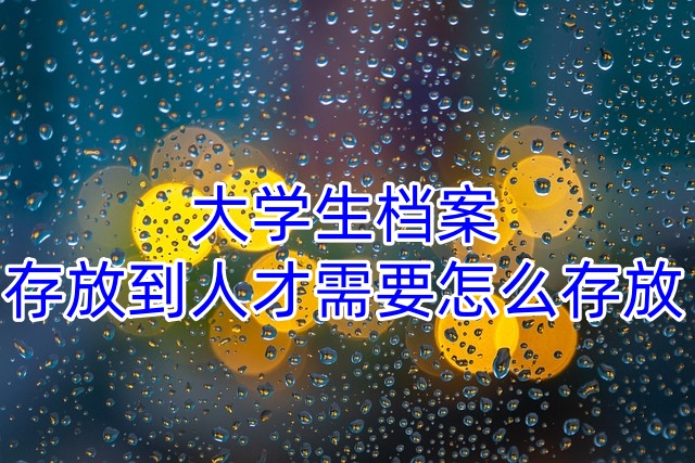 大学生档案存放到人才需要怎么存放