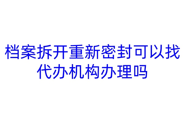 档案拆开重新密封可以找代办机构办理吗