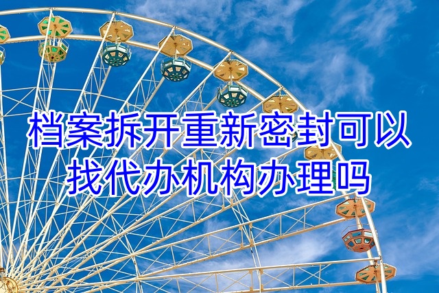 档案拆开重新密封可以找代办机构办理吗