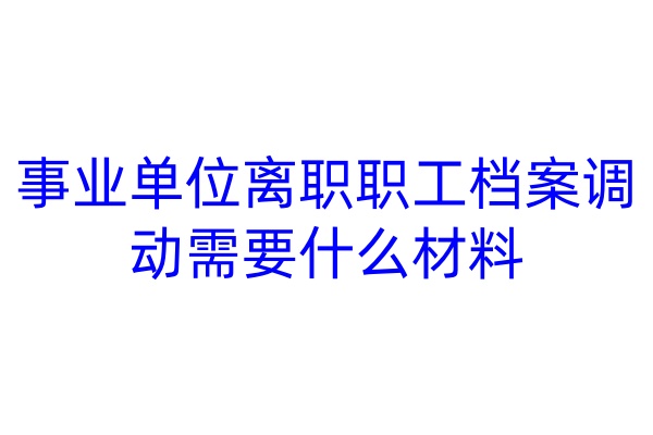 事业单位离职职工档案调动需要什么材料