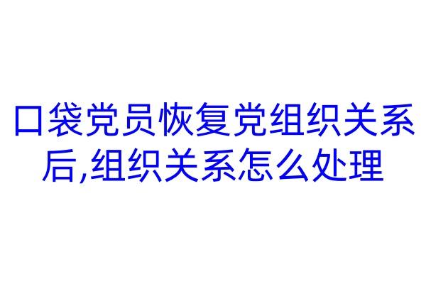 口袋党员恢复党组织关系后,组织关系怎么处理