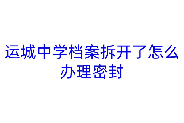 运城中学档案拆开了怎么办理密封