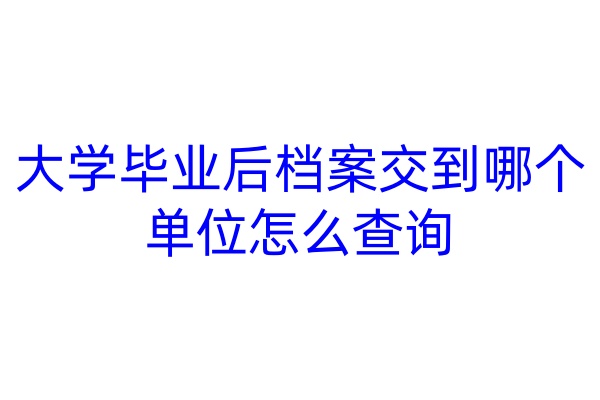 大学毕业后档案交到哪个单位怎么查询