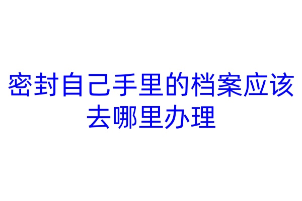 密封自己手里的档案应该去哪里办理