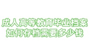 成人高等教育毕业档案如何存档需要多少钱