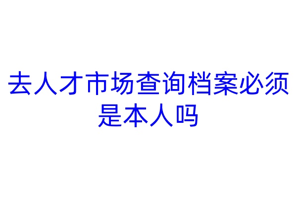 去人才市场查询档案必须是本人吗