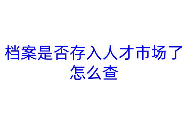 档案是否存入人才市场了怎么查
