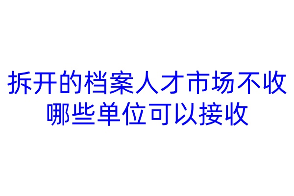 拆开的档案人才市场不收，哪些单位可以接收