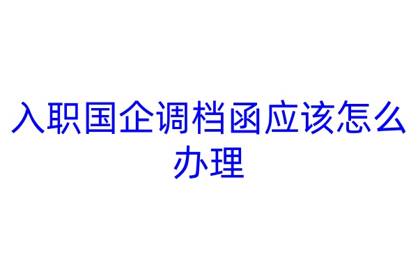 入职国企调档函应该怎么办理