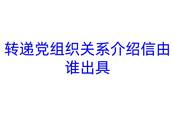 转递党组织关系介绍信由谁出具