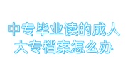 中专毕业读的成人大专档案怎么办