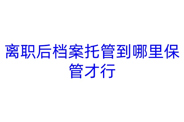 离职后档案托管到哪里保管才行